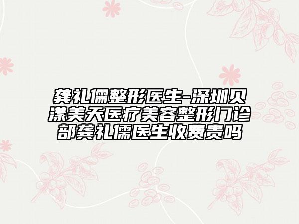 龔禮儒整形醫(yī)生-深圳貝漾美天醫(yī)療美容整形門診部龔禮儒醫(yī)生收費貴嗎