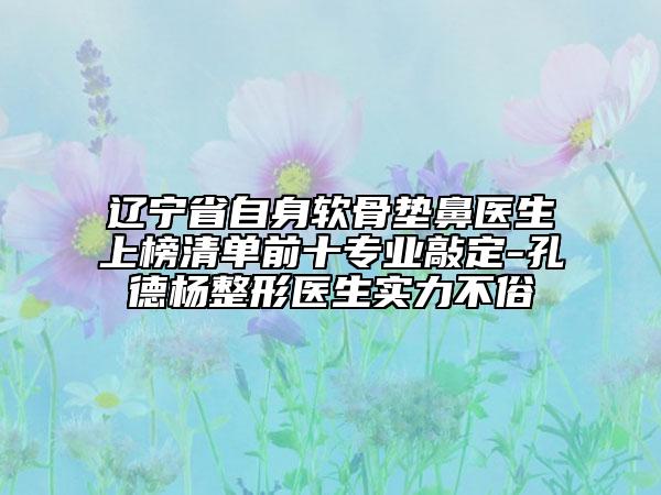 遼寧省自身軟骨墊鼻醫(yī)生上榜清單前十專業(yè)敲定-孔德楊整形醫(yī)生實力不俗