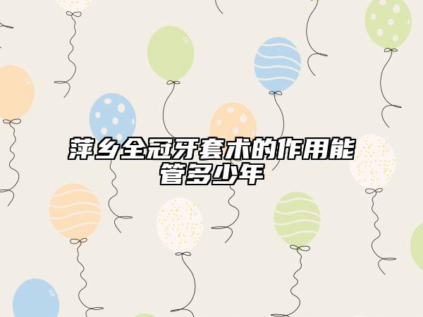 萍鄉(xiāng)全冠牙套術(shù)的作用能管多少年