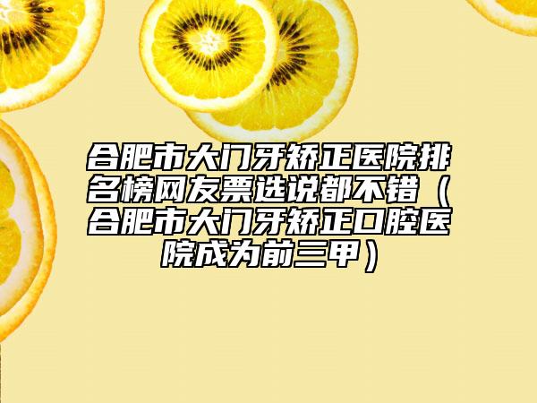 合肥市大門牙矯正醫(yī)院排名榜網友票選說都不錯（合肥市大門牙矯正口腔醫(yī)院成為前三甲）