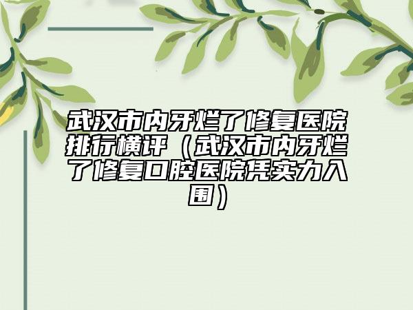 武漢市內牙爛了修復醫(yī)院排行橫評（武漢市內牙爛了修復口腔醫(yī)院憑實力入圍）