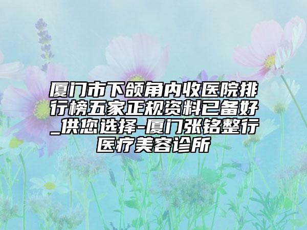 廈門市下頜角內收醫(yī)院排行榜五家正規(guī)資料已備好_供您選擇-廈門張銘整行醫(yī)療美容診所