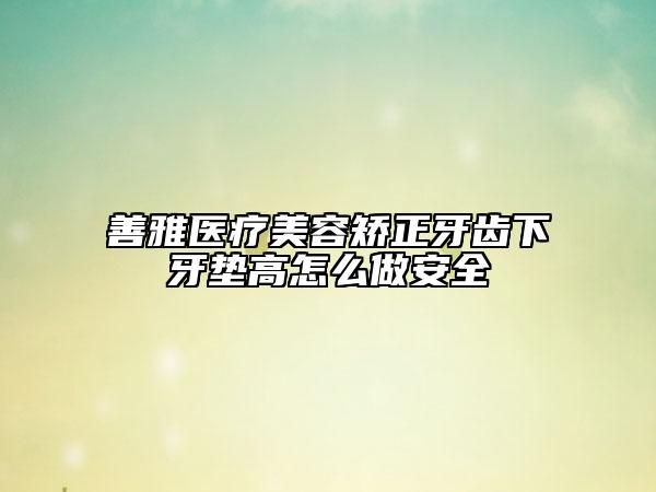 善雅醫(yī)療美容矯正牙齒下牙墊高怎么做安全