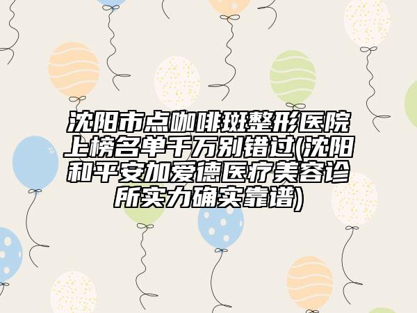 沈陽市點(diǎn)咖啡斑整形醫(yī)院上榜名單千萬別錯(cuò)過(沈陽和平安加愛德醫(yī)療美容診所實(shí)力確實(shí)靠譜)