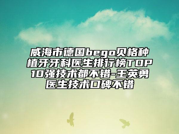 威海市德國(guó)bego貝格種植牙牙科醫(yī)生排行榜TOP10強(qiáng)技術(shù)都不錯(cuò)-王英勇醫(yī)生技術(shù)口碑不錯(cuò)
