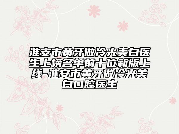 淮安市黃牙做冷光美白醫(yī)生上榜名單前十位新版上線-淮安市黃牙做冷光美白口腔醫(yī)生