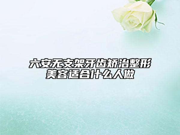 六安無(wú)支架牙齒矯治整形美容適合什么人做
