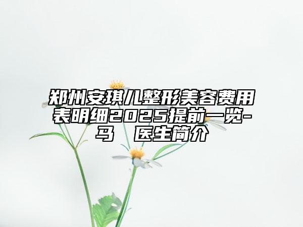鄭州安琪兒整形美容費(fèi)用表明細(xì)2025提前一覽-馬垟垟醫(yī)生簡(jiǎn)介