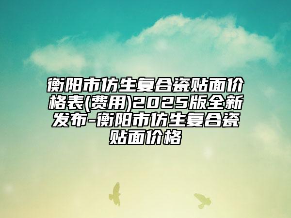 衡陽市仿生復(fù)合瓷貼面價(jià)格表(費(fèi)用)2025版全新發(fā)布-衡陽市仿生復(fù)合瓷貼面價(jià)格