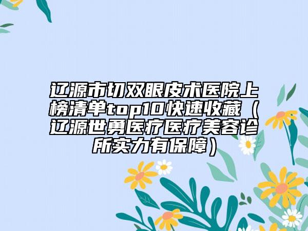 遼源市切雙眼皮術(shù)醫(yī)院上榜清單top10快速收藏（遼源世勇醫(yī)療醫(yī)療美容診所實力有保障）
