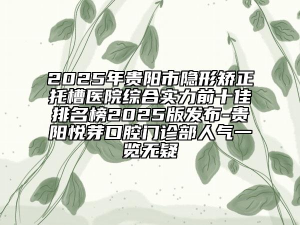 2025年貴陽(yáng)市隱形矯正托槽醫(yī)院綜合實(shí)力前十佳排名榜2025版發(fā)布-貴陽(yáng)悅芽口腔門(mén)診部人氣一覽無(wú)疑