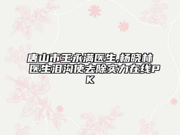 唐山市王永滿(mǎn)醫(yī)生,楊曉林醫(yī)生淚溝使去除實(shí)力在線(xiàn)PK