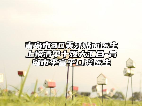青島市3D美牙貼面醫(yī)生上榜清單十強(qiáng)大匯合-青島市李富平口腔醫(yī)生