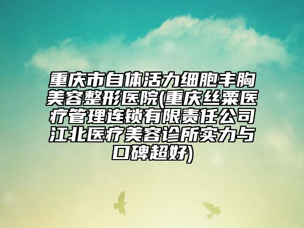 重慶市自體活力細(xì)胞豐胸美容整形醫(yī)院(重慶絲粟醫(yī)療管理連鎖有限責(zé)任公司江北醫(yī)療美容診所實(shí)力與口碑超好)