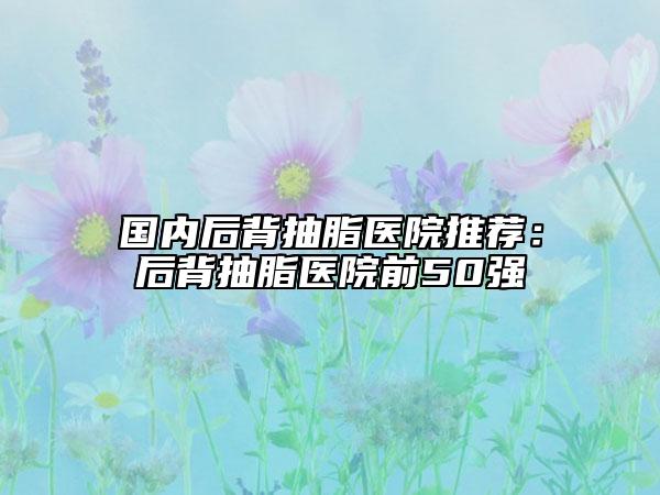 國內(nèi)后背抽脂醫(yī)院推薦：后背抽脂醫(yī)院前50強