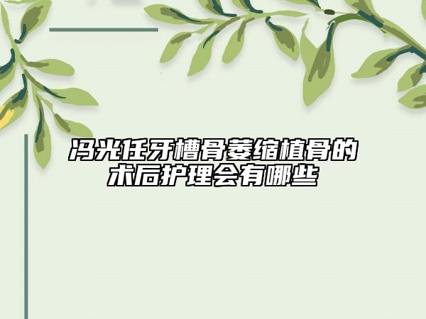 馮光任牙槽骨萎縮植骨的術后護理會有哪些