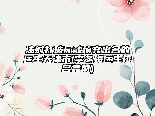 注射打玻尿酸填充出名的醫(yī)生天津市(李冬梅醫(yī)生排名靠前)