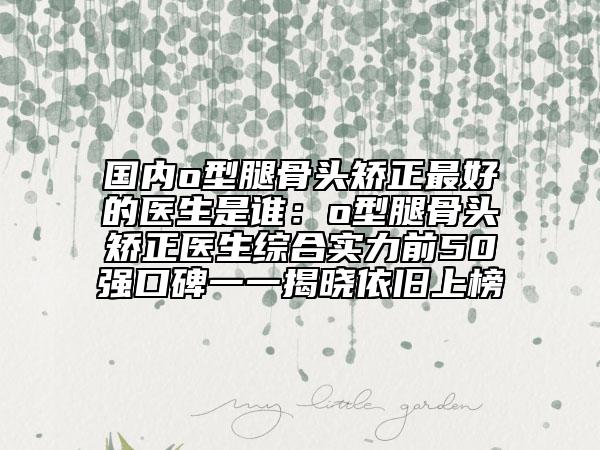 國內o型腿骨頭矯正最好的醫(yī)生是誰：o型腿骨頭矯正醫(yī)生綜合實力前50強口碑一一揭曉依舊上榜