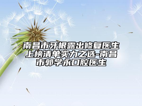 南昌市牙根露出修復(fù)醫(yī)生上榜清單實(shí)力之選-南昌市郭學(xué)永口腔醫(yī)生