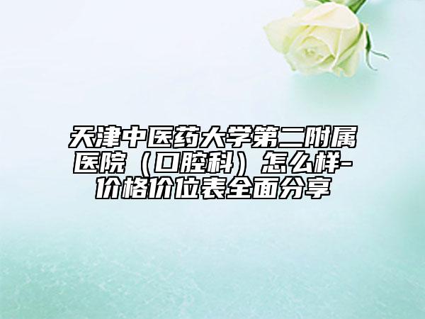 天津中醫(yī)藥大學(xué)第二附屬醫(yī)院（口腔科）怎么樣-價(jià)格價(jià)位表全面分享