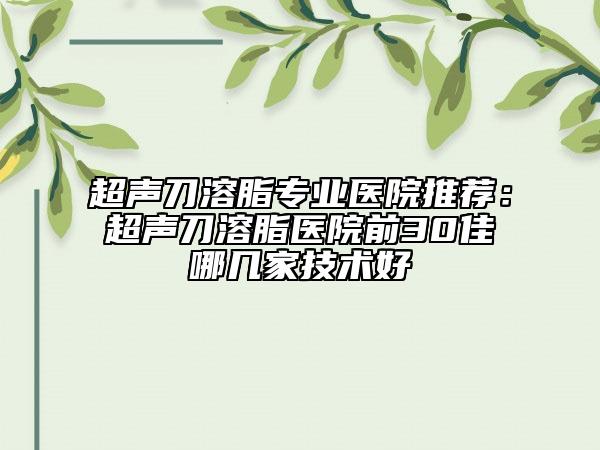 超聲刀溶脂專業(yè)醫(yī)院推薦：超聲刀溶脂醫(yī)院前30佳哪幾家技術好
