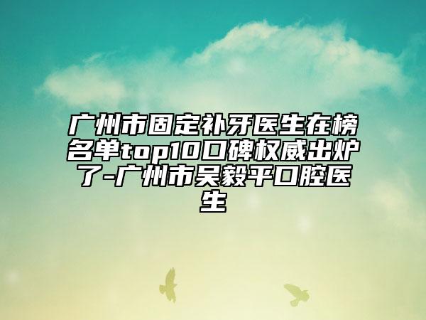 廣州市固定補牙醫(yī)生在榜名單top10口碑權(quán)威出爐了-廣州市吳毅平口腔醫(yī)生