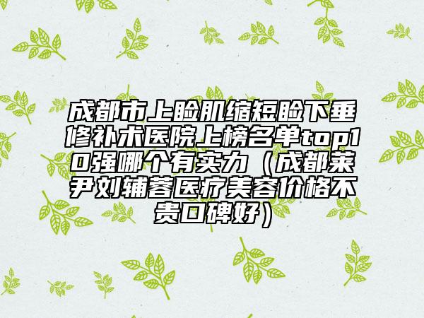 成都市上瞼肌縮短瞼下垂修補(bǔ)術(shù)醫(yī)院上榜名單top10強(qiáng)哪個(gè)有實(shí)力（成都萊尹劉輔蓉醫(yī)療美容價(jià)格不貴口碑好）