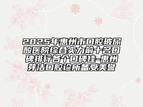 2025年惠州市口腔玻尿酸醫(yī)院綜合實力前十名口碑排行各個口碑佳-惠州芽潔口腔診所備受美譽