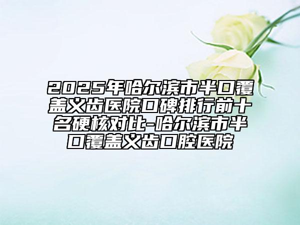 2025年哈爾濱市半口覆蓋義齒醫(yī)院口碑排行前十名硬核對比-哈爾濱市半口覆蓋義齒口腔醫(yī)院