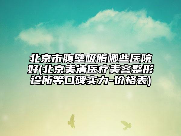 北京市腹壁吸脂哪些醫(yī)院好(北京美清醫(yī)療美容整形診所等口碑實力-價格表)