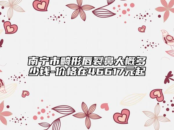 南寧市畸形唇裂鼻大概多少錢-價(jià)格在46617元起
