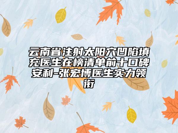 云南省注射太陽(yáng)穴凹陷填充醫(yī)生在榜清單前十口碑安利-張宏博醫(yī)生實(shí)力領(lǐng)銜