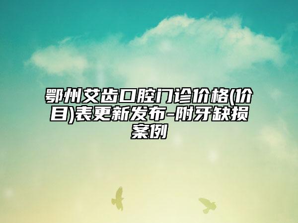 鄂州艾齒口腔門診價格(價目)表更新發(fā)布-附牙缺損案例