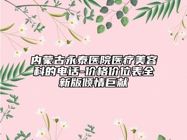內(nèi)蒙古永泰醫(yī)院醫(yī)療美容科的電話-價(jià)格價(jià)位表全新版傾情巨獻(xiàn)
