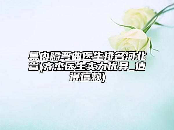 鼻內(nèi)隔彎曲醫(yī)生排名河北省(齊杰醫(yī)生實(shí)力優(yōu)異_值得信賴)
