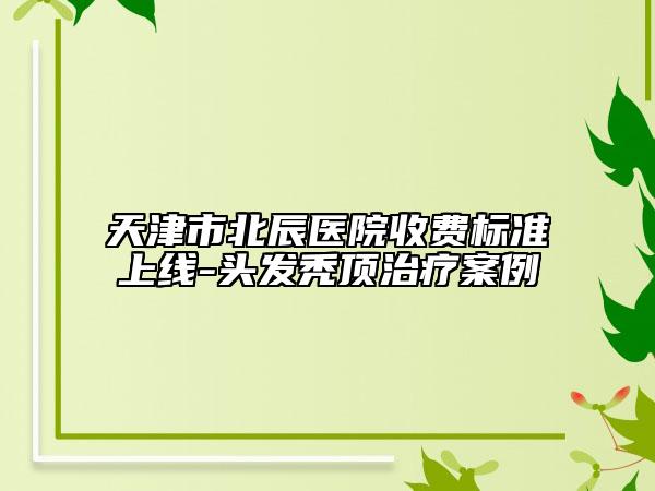 天津市北辰醫(yī)院收費標(biāo)準(zhǔn)上線-頭發(fā)禿頂治療案例