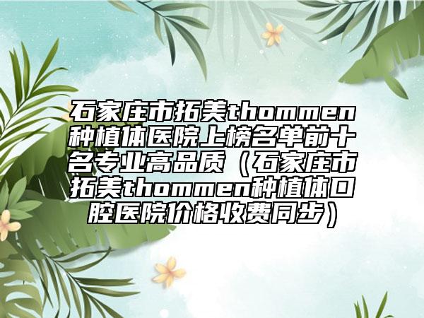 石家莊市拓美thommen種植體醫(yī)院上榜名單前十名專(zhuān)業(yè)高品質(zhì)（石家莊市拓美thommen種植體口腔醫(yī)院價(jià)格收費(fèi)同步）