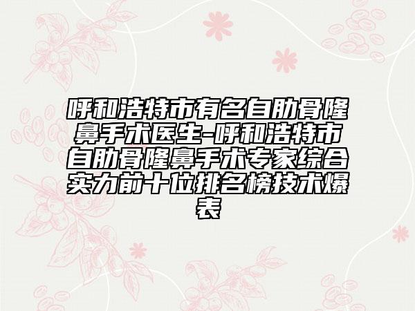 呼和浩特市有名自肋骨隆鼻手術(shù)醫(yī)生-呼和浩特市自肋骨隆鼻手術(shù)專(zhuān)家綜合實(shí)力前十位排名榜技術(shù)爆表