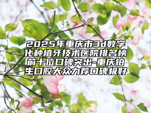 2025年重慶市3d數(shù)字化種植牙技術(shù)醫(yī)院排名榜前十位口碑突出-重慶鉑生口腔大眾力薦口碑極好
