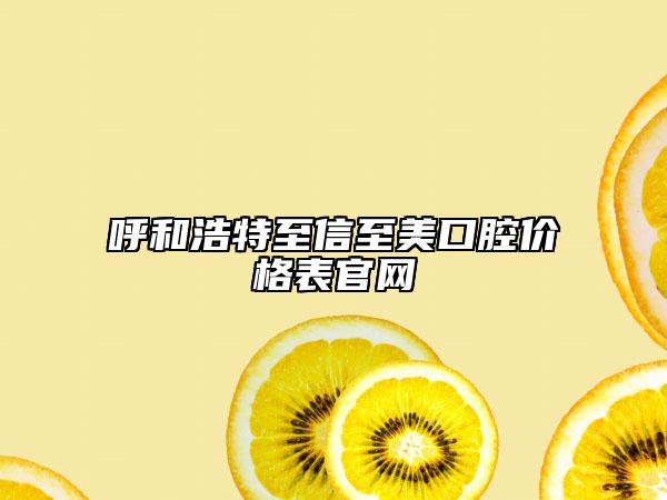 呼和浩特至信至美口腔價(jià)格表官網(wǎng)