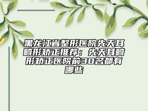 黑龍江省整形醫(yī)院先天耳畸形矯正推薦：先天耳畸形矯正醫(yī)院前30名都有哪些