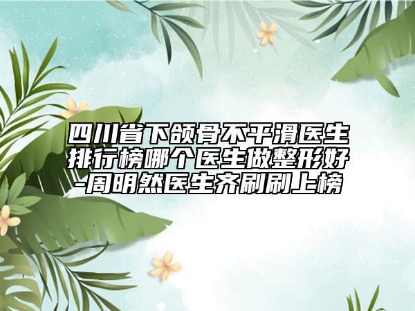 四川省下頜骨不平滑醫(yī)生排行榜哪個醫(yī)生做整形好-周明然醫(yī)生齊刷刷上榜