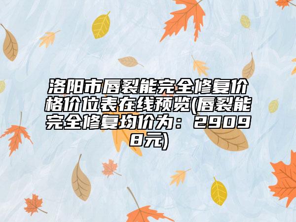 洛陽市唇裂能完全修復(fù)價格價位表在線預(yù)覽(唇裂能完全修復(fù)均價為：29098元)