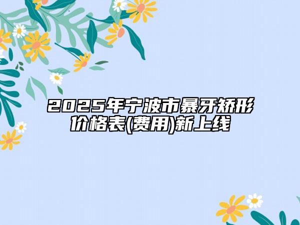2025年寧波市暴牙矯形價格表(費用)新上線