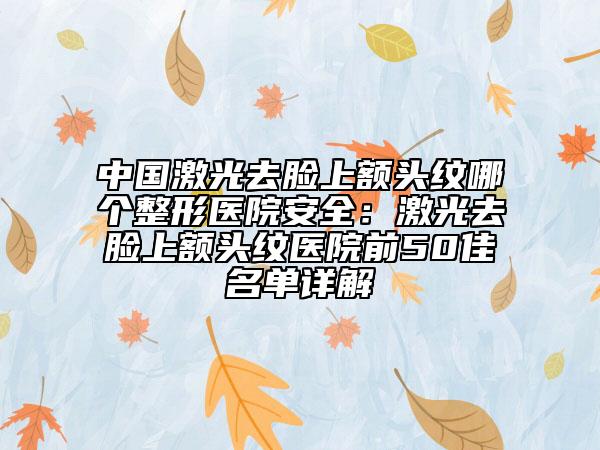 中國激光去臉上額頭紋哪個整形醫(yī)院安全：激光去臉上額頭紋醫(yī)院前50佳名單詳解