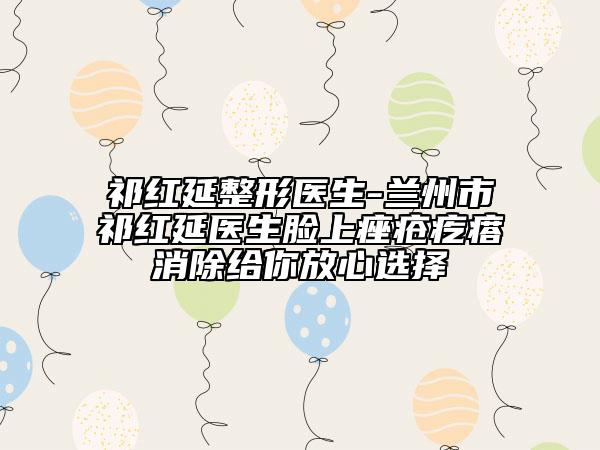 祁紅延整形醫(yī)生-蘭州市祁紅延醫(yī)生臉上痤瘡疙瘩消除給你放心選擇