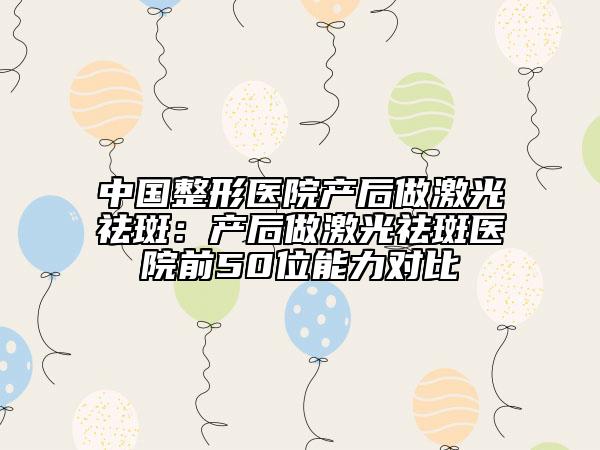 中國整形醫(yī)院產(chǎn)后做激光祛斑：產(chǎn)后做激光祛斑醫(yī)院前50位能力對比