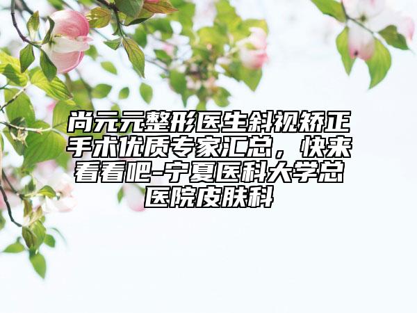 尚元元整形醫(yī)生斜視矯正手術(shù)優(yōu)質(zhì)專家匯總，快來(lái)看看吧-寧夏醫(yī)科大學(xué)總醫(yī)院皮膚科