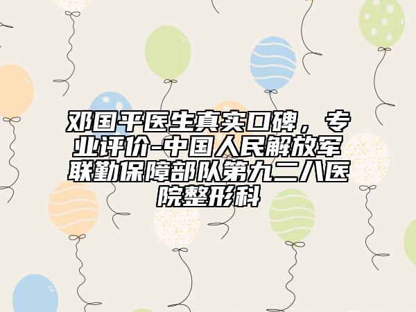 鄧國(guó)平醫(yī)生真實(shí)口碑，專(zhuān)業(yè)評(píng)價(jià)-中國(guó)人民解放軍聯(lián)勤保障部隊(duì)第九二八醫(yī)院整形科