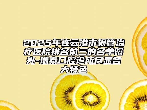 2025年連云港市根管治療醫(yī)院排名前三的名單曝光-瑞泰口腔診所盡顯各大特色